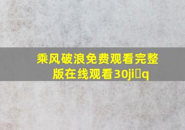 乘风破浪免费观看完整版在线观看30ji q